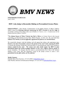 BMV NEWS FOR IMMEDIATE RELEASE June 9, 2014 BMV Asks Judge to Reconsider Ruling on Personalized License Plates INDIANAPOLIS – Don Snemis, Commissioner of the Indiana Bureau of Motor Vehicles