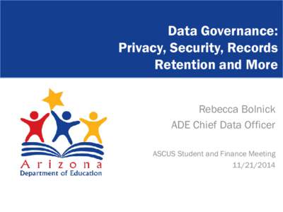Data Governance: Privacy, Security, Records Retention and More Rebecca Bolnick ADE Chief Data Officer ASCUS Student and Finance Meeting