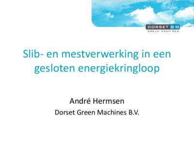 Slib- en mestverwerking in een gesloten energiekringloop André Hermsen Dorset Green Machines B.V.  In deze presentatie: