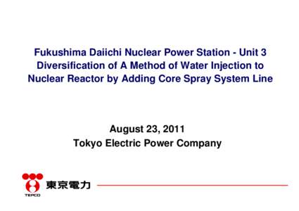 Fukushima Daiichi Nuclear Power Station - Unit 3 Diversification of A Method of Water Injection to Nuclear Reactor by Adding Core Spray System Line August 23, 2011 Tokyo Electric Power Company