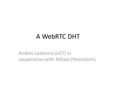 A WebRTC DHT Andres Ledesma (UCY) in cooperation with Mikael (Peerialism). Preface I • Existing DHT overlays have been optimized