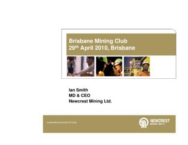 Brisbane Mining Club 29th April 2010, Brisbane Ian Smith MD & CEO Newcrest Mining Ltd.