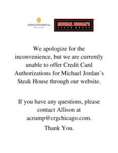 We apologize for the inconvenience, but we are currently unable to offer Credit Card Authorizations for Michael Jordan’s Steak House through our website. If you have any questions, please