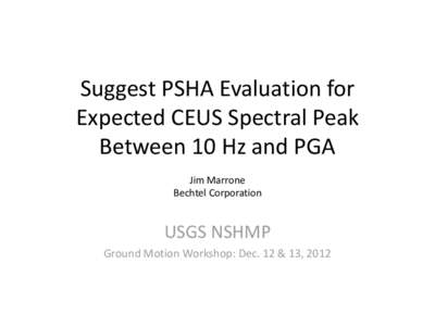 Suggest PSHA Evaluation for Expected CEUS Spectral Peak Between 10 Hz and PGA  Jim Marrone Bechtel Corporation