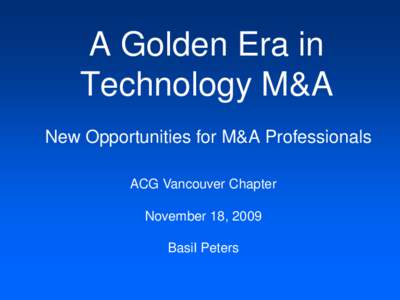 A Golden Era in Technology M&A New Opportunities for M&A Professionals ACG Vancouver Chapter November 18, 2009 Basil Peters