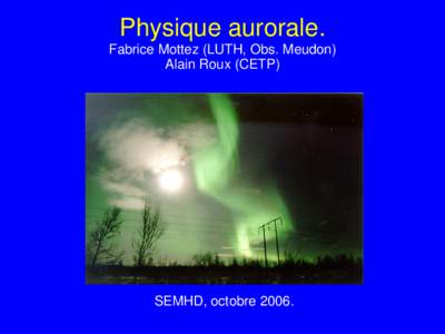 Physique aurorale. Fabrice Mottez (LUTH, Obs. Meudon) Alain Roux (CETP) SEMHD, octobre 2006.