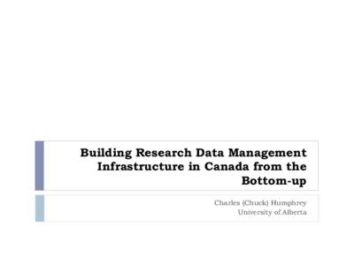 Building Research Data Management Infrastructure in Canada from the Bottom-up Charles (Chuck) Humphrey University of Alberta