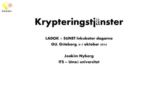 Krypteringstjänster LADOK + SUNET Inkubator dagarna GU, Göteborg, 6-7 oktober 2014 Joakim Nyberg ITS – Umeå universitet