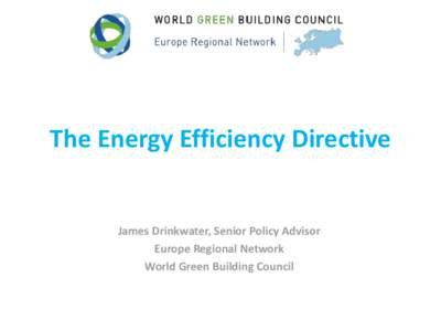 The Energy Efficiency Directive  James Drinkwater, Senior Policy Advisor Europe Regional Network World Green Building Council