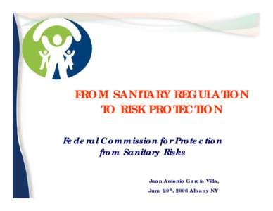 FROM SANITARY REGULATION TO RISK PROTECTION Federal Commission for Protection from Sanitary Risks Juan Antonio García Villa, June 20th, 2006 Albany NY