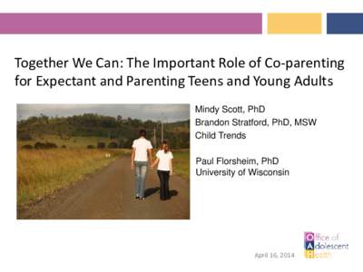 Together We Can: The Important Role of Co-parenting for Expectant and Parenting Teens and Young Adults Mindy Scott, PhD Brandon Stratford, PhD, MSW Child Trends Paul Florsheim, PhD