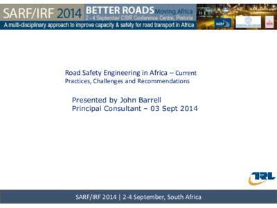 Road Safety Engineering in Africa – Current Practices, Challenges and Recommendations Presented by John Barrell Principal Consultant – 03 Sept[removed]SARF/IRF 2014 | 2-4 September, South Africa