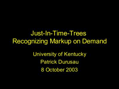 Just-In-Time-Trees: Recognizing Markup on Demand University of Kentucky Patrick Durusau 8 October 2003