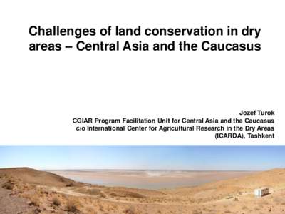 Challenges of land conservation in dry areas – Central Asia and the Caucasus Jozef Turok CGIAR Program Facilitation Unit for Central Asia and the Caucasus c/o International Center for Agricultural Research in the Dry A