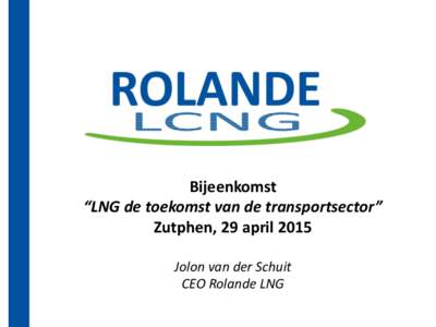 Bijeenkomst “LNG de toekomst van de transportsector” Zutphen, 29 april 2015 Jolon van der Schuit CEO Rolande LNG