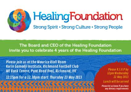 The Board and CEO of the Healing Foundation invite you to celebrate 4 years of the Healing Foundation Please join us at the Maurice Rioli Room Korin Gamadji Institute, Richmond Football Club ME Bank Centre, Punt Road Ova