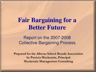 Fair Bargaining for a Better Future Report on the[removed]Collective Bargaining Process Prepared for the Alberta School Boards Association by Patricia Mackenzie, Principal