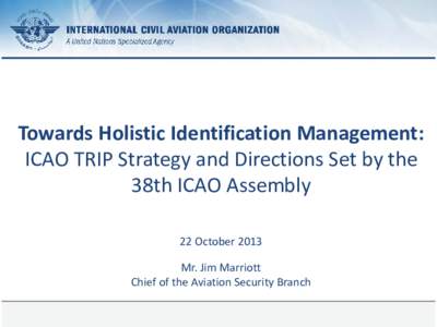 Towards Holistic Identification Management: ICAO TRIP Strategy and Directions Set by the 38th ICAO Assembly 22 October 2013 Mr. Jim Marriott Chief of the Aviation Security Branch