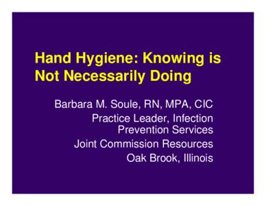 Hand Hygiene: Knowing is Not Necessarily Doing Barbara M. Soule, RN, MPA, CIC Practice Leader, Infection Prevention Services Joint Commission Resources