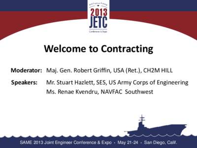 Welcome to Contracting Moderator: Maj. Gen. Robert Griffin, USA (Ret.), CH2M HILL Speakers: Mr. Stuart Hazlett, SES, US Army Corps of Engineering Ms. Renae Kvendru, NAVFAC Southwest