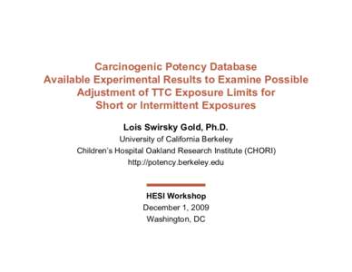 Carcinogenic Potency Database Available Experimental Results to Examine Possible Adjustment of TTC Exposure Limits for Short or Intermittent Exposures Lois Swirsky Gold, Ph.D. University of California Berkeley