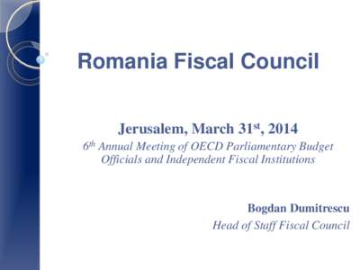 Romania Fiscal Council Jerusalem, March 31st, 2014 6th Annual Meeting of OECD Parliamentary Budget Officials and Independent Fiscal Institutions  Bogdan Dumitrescu