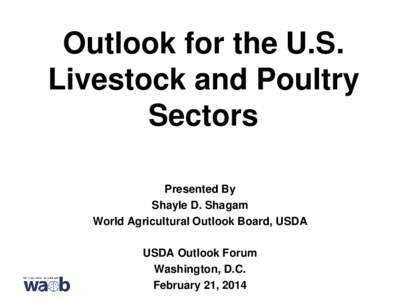 Outlook for the U.S. Livestock and Poultry Sectors Presented By Shayle D. Shagam World Agricultural Outlook Board, USDA