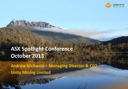 ASX Spotlight Conference October 2013 Andrew McIlwain – Managing Director & CEO Unity Mining Limited  Disclaimer