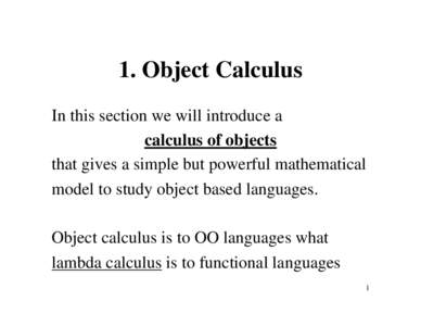 1. Object Calculus In this section we will introduce a calculus of objects that gives a simple but powerful mathematical model to study object based languages. Object calculus is to OO languages what
