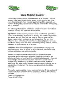 Social Model of Disability Traditionally disabled people have been seen as a “problem”, and the answers have been to try and cure or care for us. Over the last thirty years disabled people have increasingly challenge