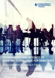 TRANSPARENCY AND INTEGRITY OF LOBBYING: A CHALLENGE FOR DEMOCRACY Citizen assessment on lobbying in France Transparency International France Transparency International France is the French chapter of Transparency