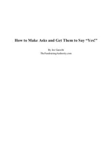 How to Make Asks and Get Them to Say “Yes!” By Joe Garecht TheFundraisingAuthority.com There’s no doubt about it… making asks can be one of the most intimidating tasks for any fundraiser. The thought of sitting 