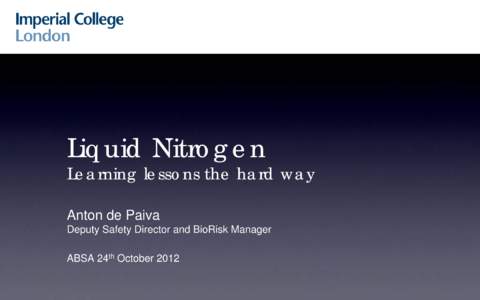 Liquid Nitrogen  Learning lessons the hard way Anton de Paiva Deputy Safety Director and BioRisk Manager ABSA 24th October 2012