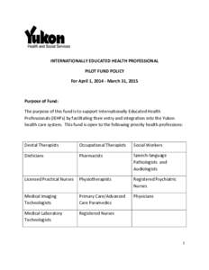 INTERNATIONALLY EDUCATED HEALTH PROFESSIONAL PILOT FUND POLICY For April 1, [removed]March 31, 2015 Purpose of Fund: The purpose of this fund is to support Internationally Educated Health