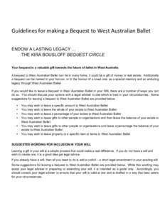    Guidelines	
  for	
  making	
  a	
  Bequest	
  to	
  West	
  Australian	
  Ballet	
   ENDOW A LASTING LEGACY … THE KIRA BOUSLOFF BEQUEST CIRCLE	
   Your bequest is a valuable gift towards the future of ba