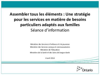 Assembler tous les éléments : Une stratégie pour les services en matière de besoins particuliers adaptés aux familles Séance d’information Ministère des Services à l’enfance et à la jeunesse Ministère des S