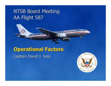 NTSB Board Meeting AA Flight 587 Operational Factors Captain David J. Ivey