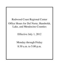 Redwood Coast Regional Center Office Hours for Del Norte, Humboldt, Lake, and Mendocino Counties Effective July 1, 2012 Monday through Friday 8:30 a.m. to 5:00 p.m.