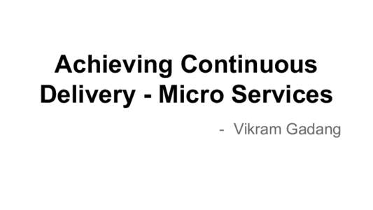 Achieving Continuous Delivery - Micro Services - Vikram Gadang Agenda ●