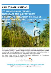 CALL	
  FOR	
  APPLICATIONS	
   2ND	
  PREMIO	
  DANIEL	
  CARASSO	
   ENCOURAGE	
  AND	
  SUPPORT	
  CROSS	
   DISCIPLINARY	
  RESEARCH	
  IN	
  THE	
  FIELD	
  OF	
   SUSTAINABLE	
  FOOD	
  AND	
  D