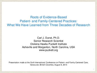 Roots of Evidence-Based Patient- and Family-Centered Practices: What We Have Learned from Three Decades of Research Carl J. Dunst, Ph.D. Senior Research Scientist