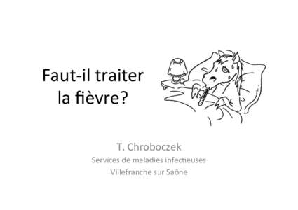 Faut-­‐il	
  traiter	
   la	
  ﬁèvre?	
   T.	
  Chroboczek	
   Services	
  de	
  maladies	
  infec>euses	
   Villefranche	
  sur	
  Saône	
  