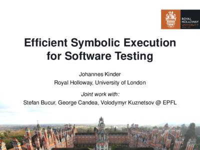 Efficient Symbolic Execution for Software Testing Johannes Kinder Royal Holloway, University of London Joint work with: Stefan Bucur, George Candea, Volodymyr Kuznetsov @ EPFL