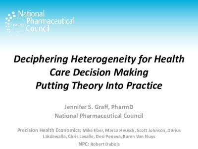 Deciphering Heterogeneity for Health Care Decision Making Putting Theory Into Practice Jennifer S. Graff, PharmD National Pharmaceutical Council Precision Health Economics: Mike Eber, Marco Heusch, Scott Johnson, Darius