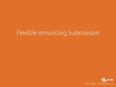 Flexible eInvoicing Submission  ©2013 Taulia – All Rights Reserved Easy eInvoicing One-Size-Doesn’t-Need-To-Fit-All