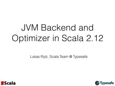JVM Backend and Optimizer in Scala 2.12 Lukas Rytz, Scala Team @ Typesafe Scala 2.12 on one Slide •