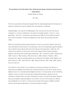 The problem with the belief that child sexual abuse causes homosexuality / bisexuality. ©2009 Pandora’s Project By: Katy  There is an assumption among some people that the reason people become homosexual or