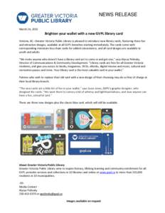 NEWS RELEASE March 24, 2015 Brighten your wallet with a new GVPL library card Victoria, BC –Greater Victoria Public Library is pleased to introduce new library cards, featuring three fun and attractive designs, availab