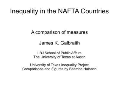 Inequality in the NAFTA Countries A comparison of measures James K. Galbraith LBJ School of Public Affairs The University of Texas at Austin University of Texas Inequality Project