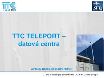 TTC TELEPORT – datová centra Jaroslav Beneš, obchodní ředitel … one of the largest carrier neutral DC of the Central Europe